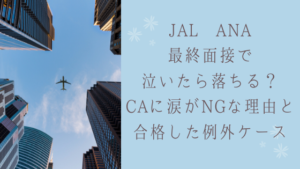 JAL ANA最終面接で泣いたら落ちる?CAに涙がNGな理由と例外合格したも